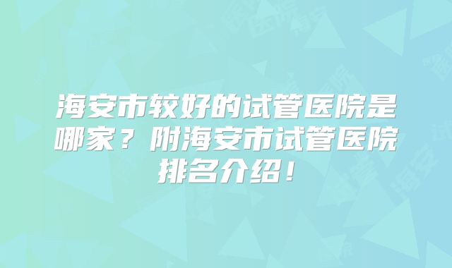 海安市较好的试管医院是哪家？附海安市试管医院排名介绍！