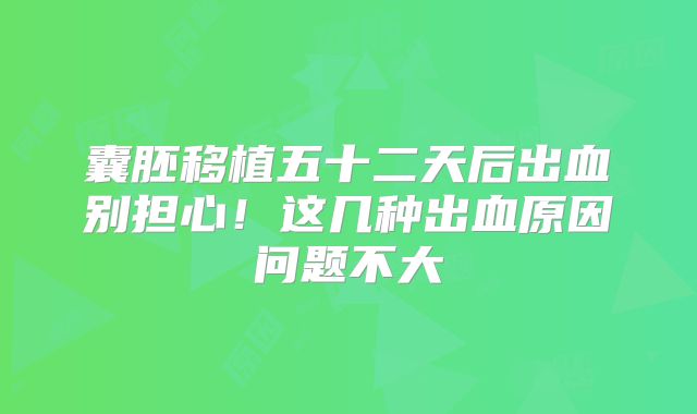 囊胚移植五十二天后出血别担心！这几种出血原因问题不大