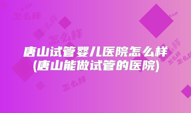 唐山试管婴儿医院怎么样(唐山能做试管的医院)