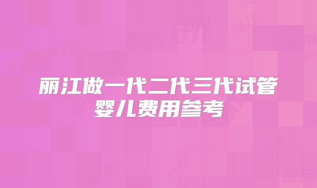 丽江做一代二代三代试管婴儿费用参考