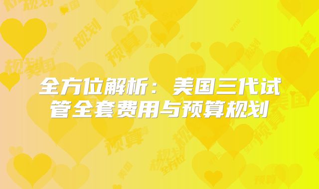 全方位解析:美国三代试管全套费用与预算规划