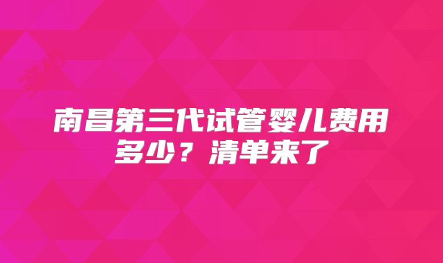 南昌第三代试管婴儿费用多少？清单来了