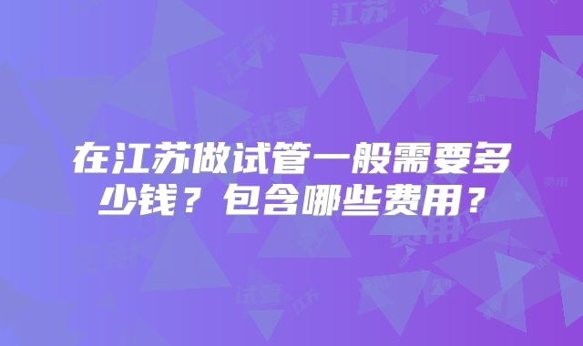 在江苏做试管一般需要多少钱？包含哪些费用？