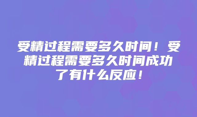 受精过程需要多久时间!受精过程需要多久时间成功了有什么反应!
