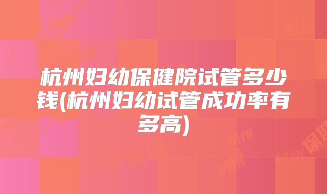 杭州妇幼保健院试管多少钱(杭州妇幼试管成功率有多高)