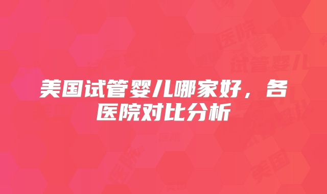 美国试管婴儿哪家好，各医院对比分析