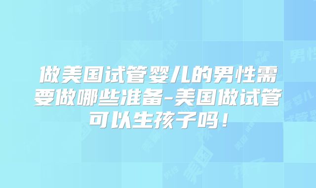 做美国试管婴儿的男性需要做哪些准备-美国做试管可以生孩子吗！