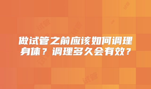 做试管之前应该如何调理身体？调理多久会有效？