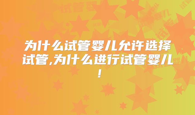 为什么试管婴儿允许选择试管,为什么进行试管婴儿！