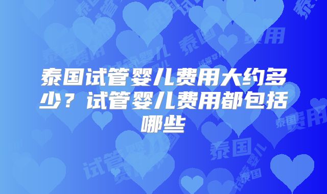 泰国试管婴儿费用大约多少？试管婴儿费用都包括哪些