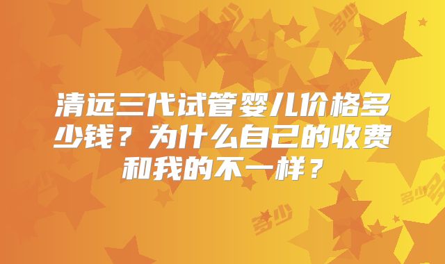 清远三代试管婴儿价格多少钱？为什么自己的收费和我的不一样？