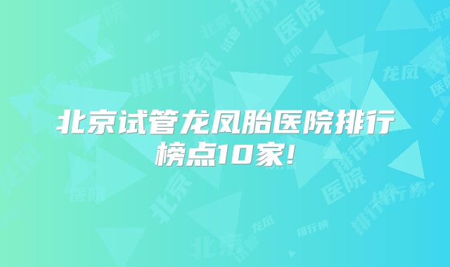 北京试管龙凤胎医院排行榜点10家!