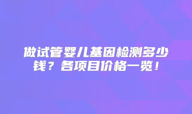 做试管婴儿基因检测多少钱？各项目价格一览！