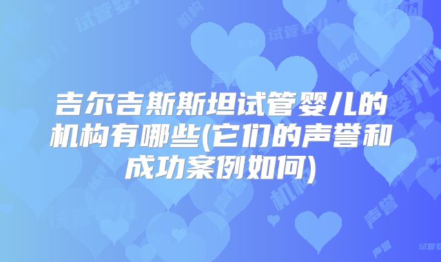 吉尔吉斯斯坦试管婴儿的机构有哪些(它们的声誉和成功案例如何)