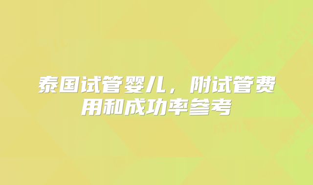 泰国试管婴儿,附试管费用和成功率参考