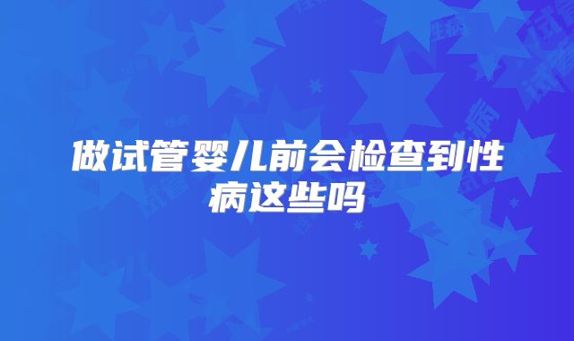 做试管婴儿前会检查到性病这些吗