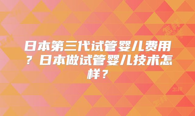 日本第三代试管婴儿费用？日本做试管婴儿技术怎样？