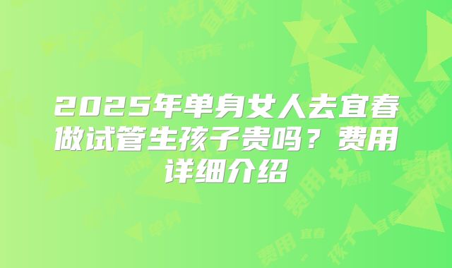 2025年单身女人去宜春做试管生孩子贵吗？费用详细介绍