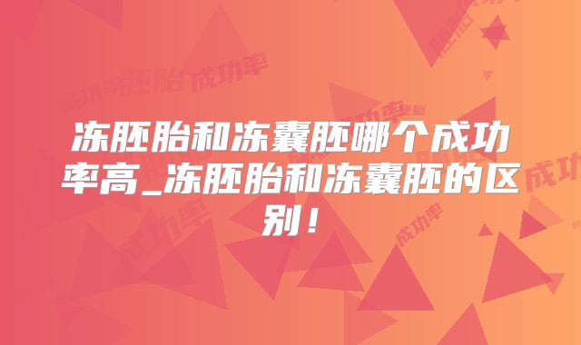 冻胚胎和冻囊胚哪个成功率高_冻胚胎和冻囊胚的区别!