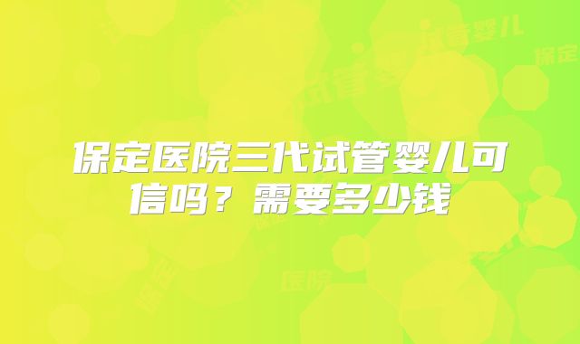 保定医院三代试管婴儿可信吗？需要多少钱