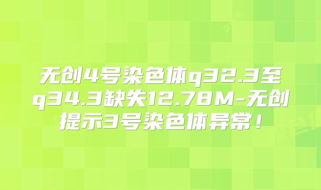 无创4号染色体q32.3至q34.3缺失12.78M-无创提示3号染色体异常!