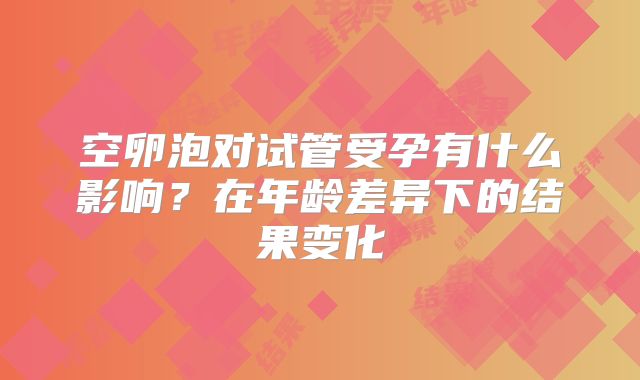 空卵泡对试管受孕有什么影响？在年龄差异下的结果变化