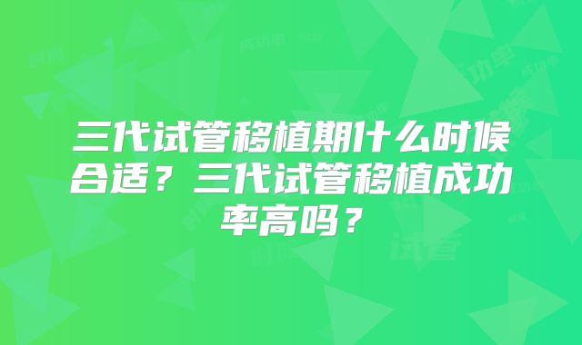 三代试管移植期什么时候合适？三代试管移植成功率高吗？