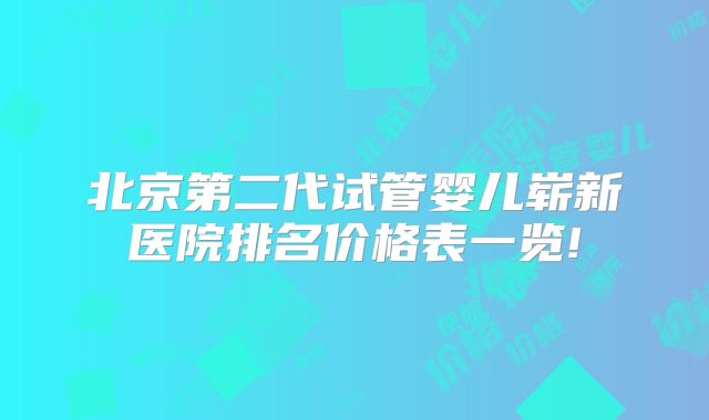 北京第二代试管婴儿崭新医院排名价格表一览!