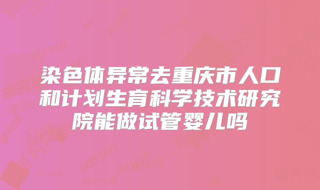 染色体异常去重庆市人口和计划生育科学技术研究院能做试管婴儿吗