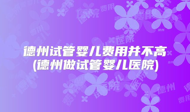 德州试管婴儿费用并不高(德州做试管婴儿医院)