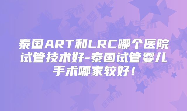 泰国ART和LRC哪个医院试管技术好-泰国试管婴儿手术哪家较好！