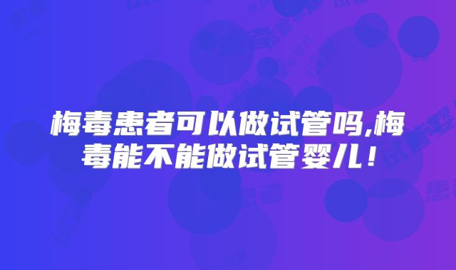 梅毒患者可以做试管吗,梅毒能不能做试管婴儿!