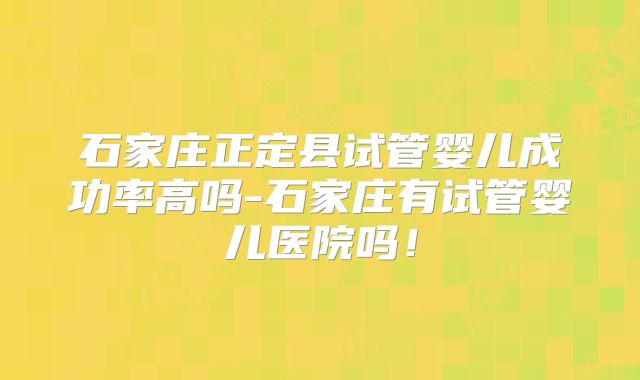 石家庄正定县试管婴儿成功率高吗-石家庄有试管婴儿医院吗！