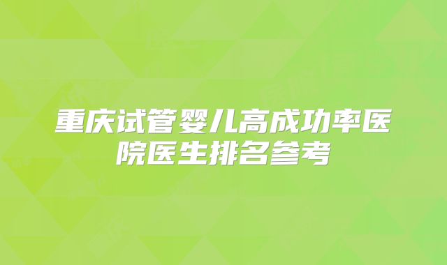 重庆试管婴儿高成功率医院医生排名参考