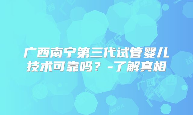 广西南宁第三代试管婴儿技术可靠吗?-了解真相