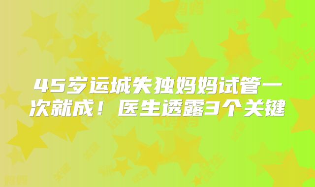 45岁运城失独妈妈试管一次就成！医生透露3个关键