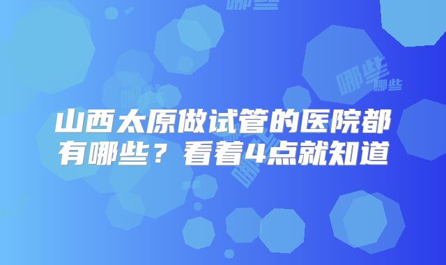 山西太原做试管的医院都有哪些？看着4点就知道