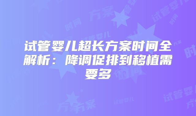 试管婴儿超长方案时间全解析：降调促排到移植需要多