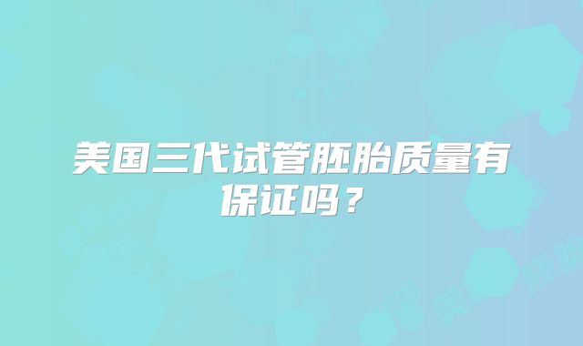 美国三代试管胚胎质量有保证吗?