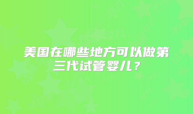 美国在哪些地方可以做第三代试管婴儿?