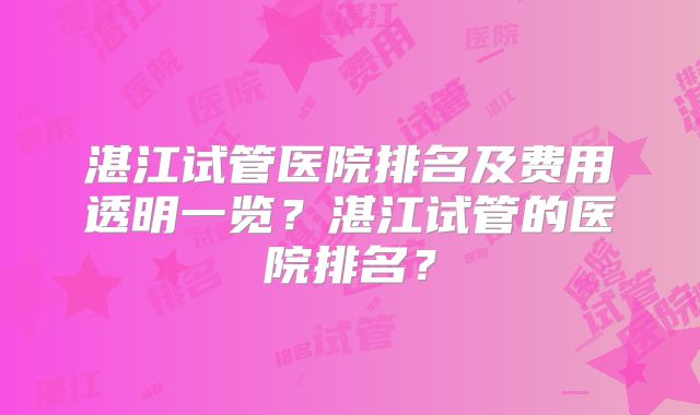 湛江试管医院排名及费用透明一览？湛江试管的医院排名？