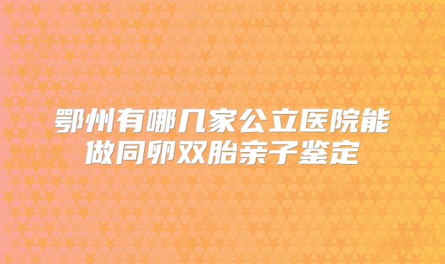 鄂州有哪几家公立医院能做同卵双胎亲子鉴定