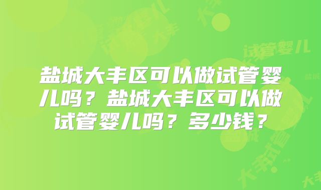 盐城大丰区可以做试管婴儿吗？盐城大丰区可以做试管婴儿吗？多少钱？
