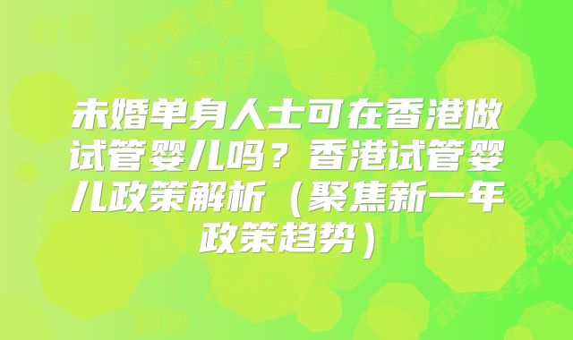 未婚单身人士可在香港做试管婴儿吗？香港试管婴儿政策解析（聚焦新一年政策趋势）