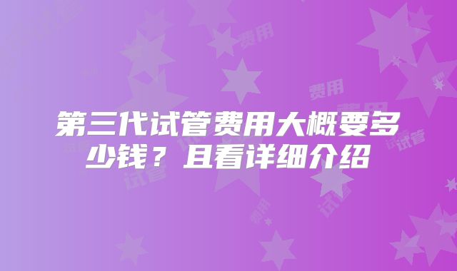 第三代试管费用大概要多少钱？且看详细介绍