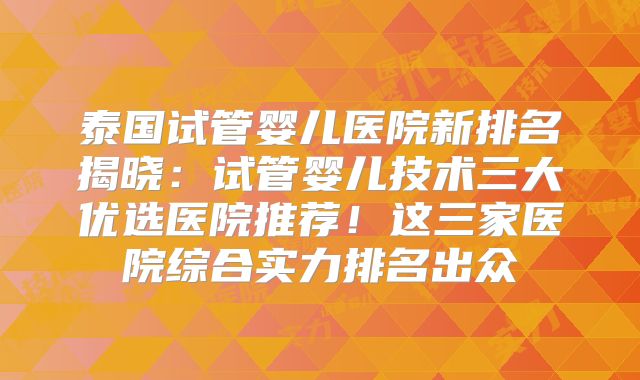 泰国试管婴儿医院新排名揭晓:试管婴儿技术三大优选医院推荐!这三家医院综合实力排名出众