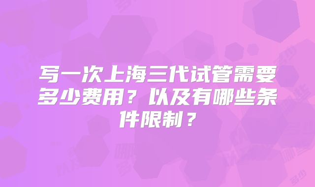 写一次上海三代试管需要多少费用？以及有哪些条件限制？