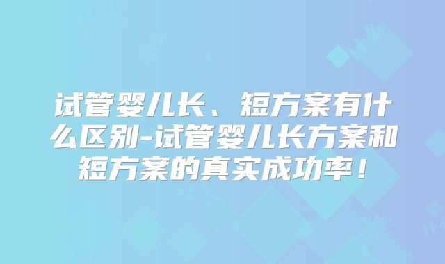 试管婴儿长、短方案有什么区别-试管婴儿长方案和短方案的真实成功率！