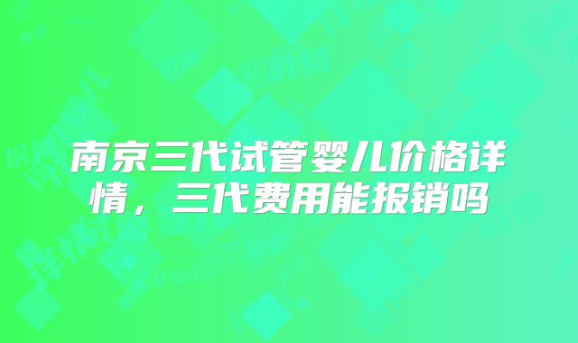 南京三代试管婴儿价格详情,三代费用能报销吗