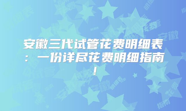安徽三代试管花费明细表：一份详尽花费明细指南！